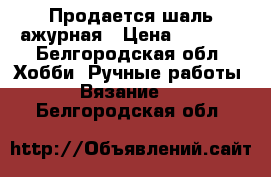 Продается шаль ажурная › Цена ­ 1 300 - Белгородская обл. Хобби. Ручные работы » Вязание   . Белгородская обл.